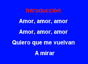 Amor, amor, amor

Amor, amor, amor

Quiero que me vuelvan

A mirar