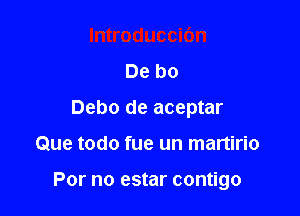 De b0
Debo de aceptar

Que todo fue un martirio

For no estar contigo