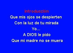 Que mis ojos se despierten
Con la luz de tu mirada

Yo...
A DIOS le pido
Que mi madre no se muera
