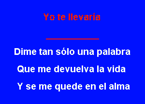 Dime tan sblo una palabra

Que me devuelva la vida

Y se me quede en el alma