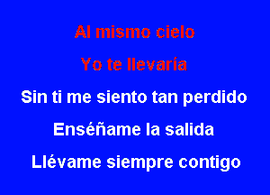 Sin ti me siento tan perdido

Ensferiame la salida

th'evame siempre contigo