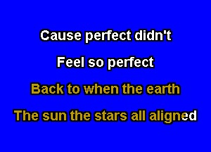 Cause perfect didn't

Feel so perfect
Back to when the earth

The sun the stars all aligned