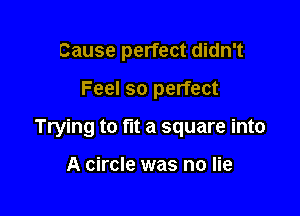 Cause perfect didn't

Feel so perfect

Trying to fit a square into

A circle was no lie