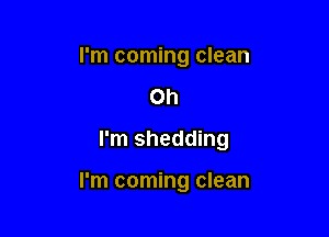 I'm coming clean

Oh

I'm shedding

I'm coming clean