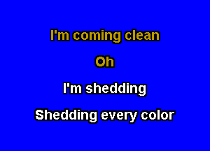 I'm coming clean
on
I'm shedding

Shedding every color