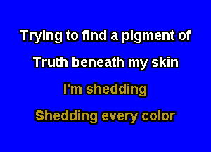 Trying to find a pigment of
Truth beneath my skin
I'm shedding

Shedding every color