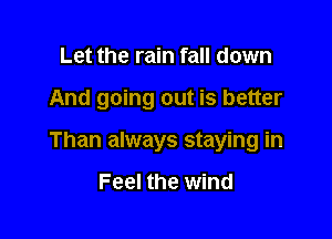 Let the rain fall down

And going out is better

Than always staying in

Feel the wind