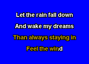 Let the rain fall down

And wake my dreams

Than always staying in

Feel the wind