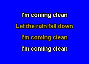 I'm coming clean
Let the rain fall down

I'm coming clean

I'm coming clean