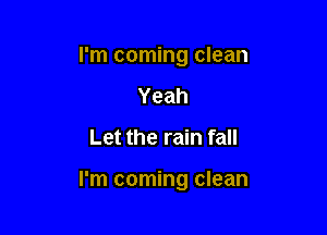 I'm coming clean
Yeah

Let the rain fall

I'm coming clean