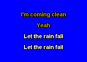 I'm coming clean

Yeah
Let the rain fall

Let the rain fall