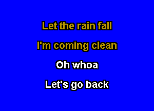 Let the rain fall

I'm coming clean

on whoa
Let's go back