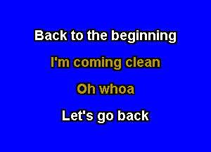 Back to the beginning
I'm coming clean

on whoa

Let's go back