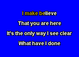 I make believe

That you are here

It's the only way I see clear

What have I done