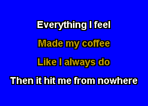 Everything I feel

Made my coffee

Like I always do

Then it hit me from nowhere