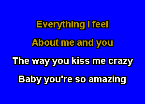 Everything I feel

About me and you

The way you kiss me crazy

Baby you're so amazing