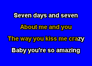 Seven days and seven

About me and you

The way you kiss me crazy

Baby you're so amazing