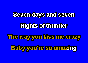 Seven days and seven

Nights of thunder

The way you kiss me crazy

Baby you're so amazing