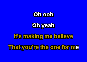 Oh ooh
Oh yeah

It's making me believe

That you're the one for me