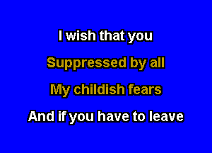 I wish that you

Suppressed by all

My childish fears

And if you have to leave