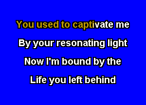 You used to captivate me

By your resonating light

Now I'm bound by the
Life you left behind