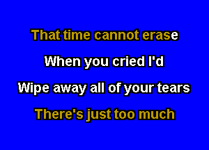 That time cannot erase

When you cried I'd

Wipe away all of your tears

There's just too much