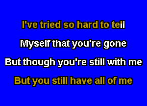 I've tried so hard to tell
Myself that you're gone
But though you're still with me

But you still have all of me