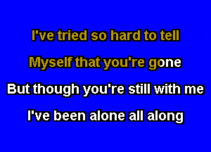 I've tried so hard to tell
Myself that you're gone
But though you're still with me

I've been alone all along