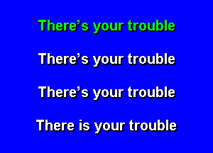 Therers your trouble
Therers your trouble

Therers your trouble

There is your trouble