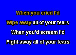 When you cried I'd
Wipe away all of your tears

When you'd scream I'd

Fight away all of your fears