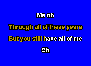 Me oh

Through all of these years

But you still have all of me

Oh