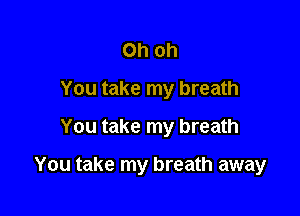 Oh oh
You take my breath
You take my breath

You take my breath away