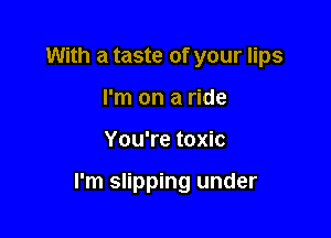 With a taste of your lips
I'm on a ride

You're toxic

I'm slipping under