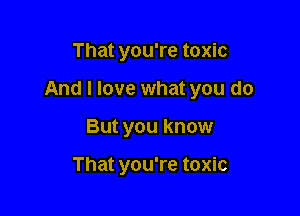 That you're toxic

And I love what you do

But you know

That you're toxic