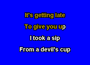 It's getting late
To give you up

I took a sip

From a devil's cup