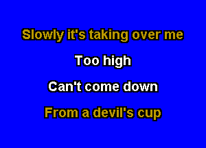 Slowly it's taking over me

Too high
Can't come down

From a devil's cup