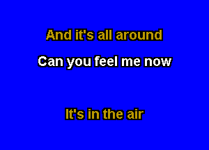 And it's all around

Can you feel me now

It's in the air