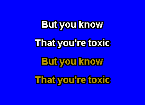 But you know
That you're toxic

But you know

That you're toxic