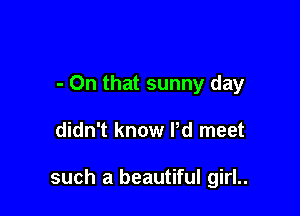 - On that sunny day

didn't know Pd meet

such a beautiful girl..
