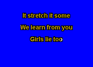 It stretch it some

We learn from you

Girls lie too