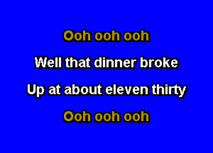 Ooh ooh ooh
Well that dinner broke

Up at about eleven thirty

Ooh ooh ooh