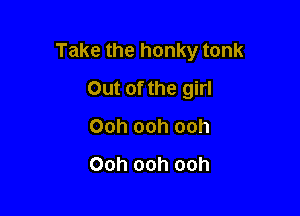 Take the honky tonk

Out of the girl
Ooh ooh ooh
Ooh ooh ooh