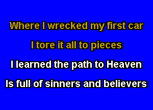 Where I wrecked my first car
I tore it all to pieces
I learned the path to Heaven

ls full of sinners and believers
