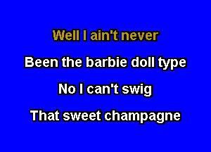 Well I ain't never
Been the barbie doll type

No I can't swig

That sweet champagne