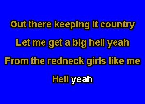 Out there keeping it country

Let me get a big hell yeah

From the redneck girls like me

Hell yeah