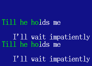 Till he holds me

I ll wait impatiently
Till he holds me

I ll wait impatiently