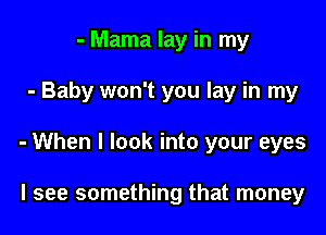 - Mama lay in my

- Baby won't you lay in my

- When I look into your eyes

I see something that money
