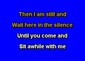 Then I am still and

Wait here in the silence

Until you come and

Sit awhile with me