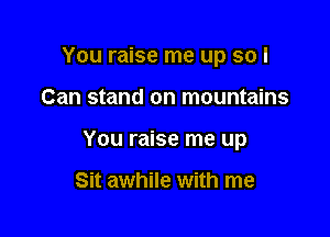 You raise me up so I

Can stand on mountains
You raise me up

Sit awhile with me