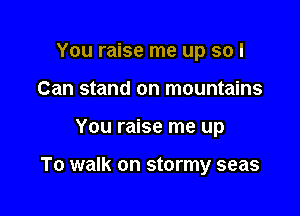 You raise me up so I

Can stand on mountains
You raise me up

To walk on stormy seas